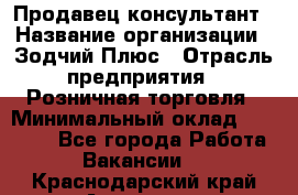 Продавец-консультант › Название организации ­ Зодчий-Плюс › Отрасль предприятия ­ Розничная торговля › Минимальный оклад ­ 17 000 - Все города Работа » Вакансии   . Краснодарский край,Армавир г.